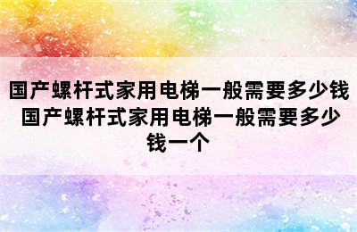 国产螺杆式家用电梯一般需要多少钱 国产螺杆式家用电梯一般需要多少钱一个